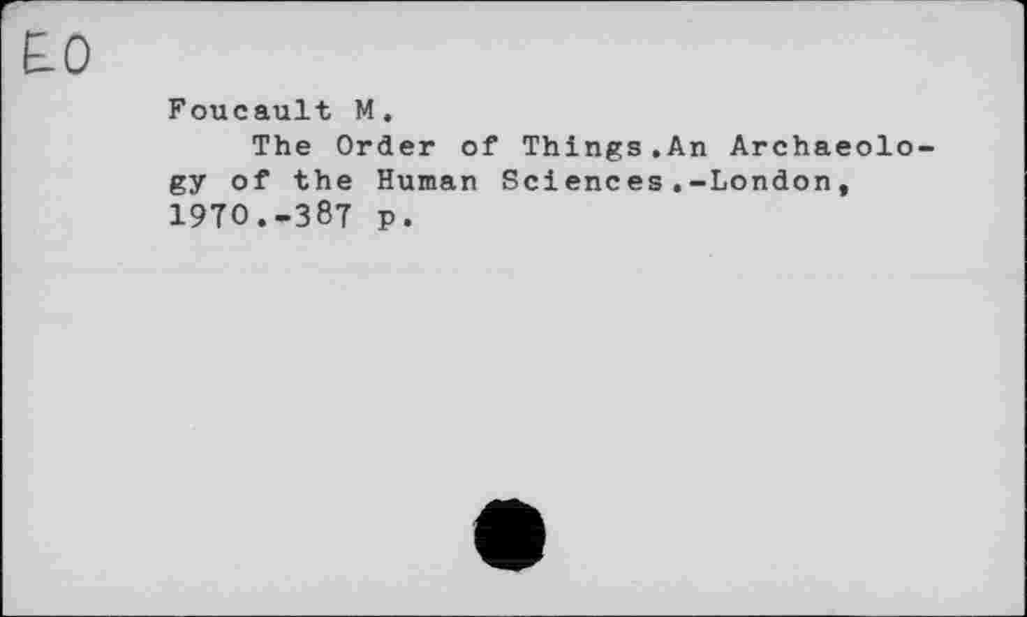 ﻿Foucault M.
The Order of Things.An Archaeology of the Human Sciences.-London, 19TO.-387 p.